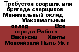 Требуется сварщик или бригада сварщиков  › Минимальный оклад ­ 4 000 › Максимальный оклад ­ 120 000 - Все города Работа » Вакансии   . Ханты-Мансийский,Пыть-Ях г.